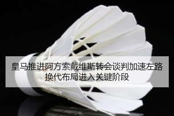 皇马推进阿方索戴维斯转会谈判加速左路换代布局进入关键阶段
