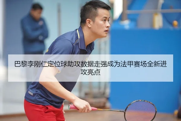 巴黎李刚仁定位球助攻数据走强成为法甲赛场全新进攻亮点