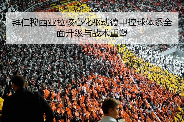 拜仁穆西亚拉核心化驱动德甲控球体系全面升级与战术重塑