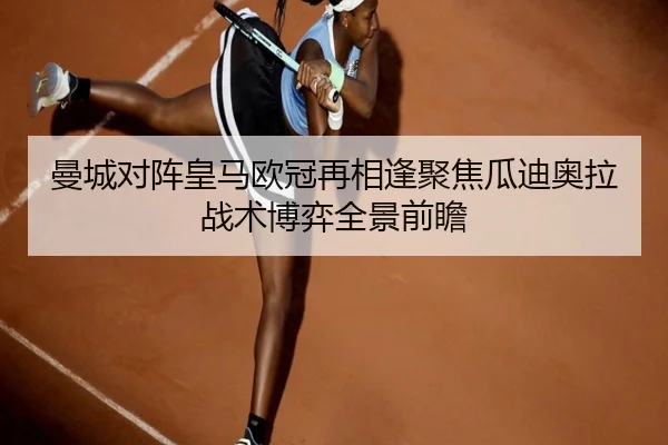 曼城对阵皇马欧冠再相逢聚焦瓜迪奥拉战术博弈全景前瞻
