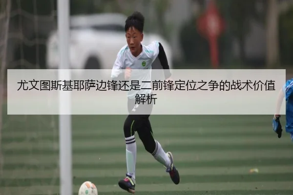 尤文图斯基耶萨边锋还是二前锋定位之争的战术价值解析