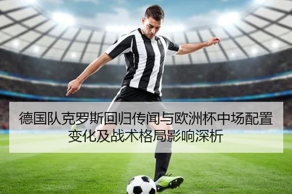 德国队克罗斯回归传闻与欧洲杯中场配置变化及战术格局影响深析