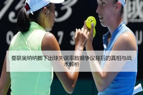 曼联奥纳纳脚下出球失误率数据争议背后的真相与战术解析