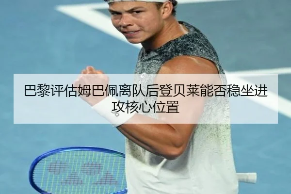 巴黎评估姆巴佩离队后登贝莱能否稳坐进攻核心位置